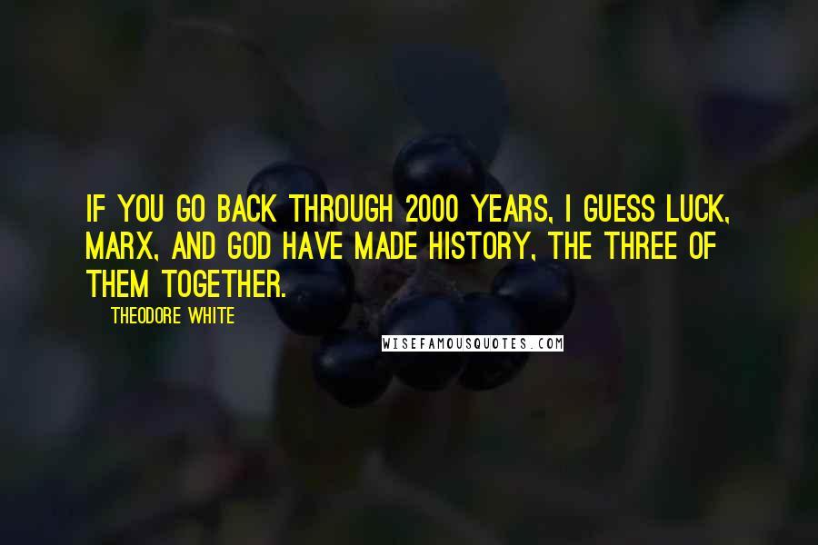 Theodore White Quotes: If you go back through 2000 years, I guess luck, Marx, and God have made history, the three of them together.