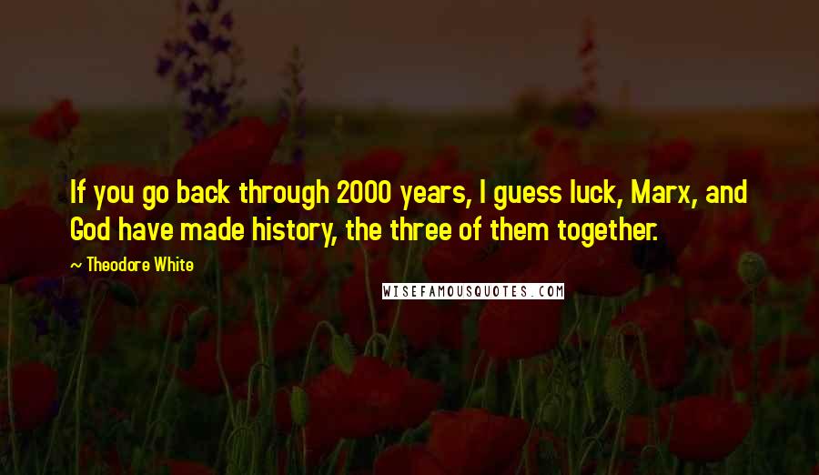 Theodore White Quotes: If you go back through 2000 years, I guess luck, Marx, and God have made history, the three of them together.