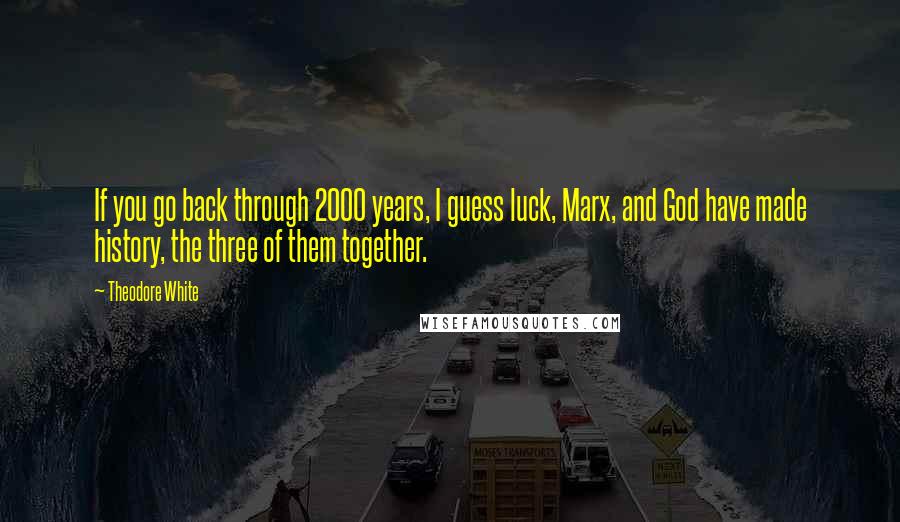 Theodore White Quotes: If you go back through 2000 years, I guess luck, Marx, and God have made history, the three of them together.