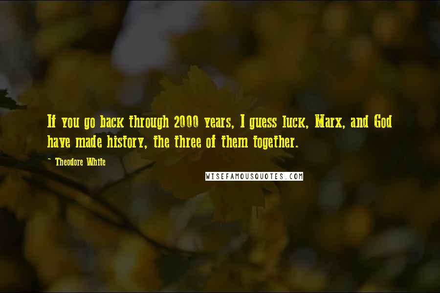 Theodore White Quotes: If you go back through 2000 years, I guess luck, Marx, and God have made history, the three of them together.