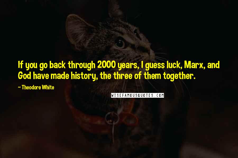 Theodore White Quotes: If you go back through 2000 years, I guess luck, Marx, and God have made history, the three of them together.