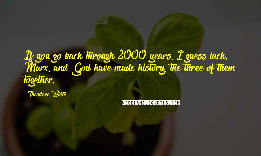 Theodore White Quotes: If you go back through 2000 years, I guess luck, Marx, and God have made history, the three of them together.