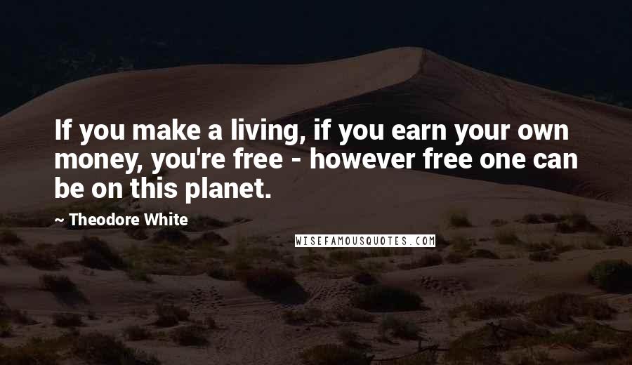 Theodore White Quotes: If you make a living, if you earn your own money, you're free - however free one can be on this planet.