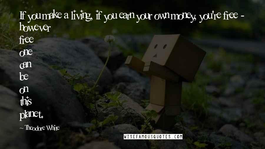 Theodore White Quotes: If you make a living, if you earn your own money, you're free - however free one can be on this planet.