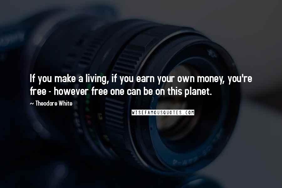 Theodore White Quotes: If you make a living, if you earn your own money, you're free - however free one can be on this planet.