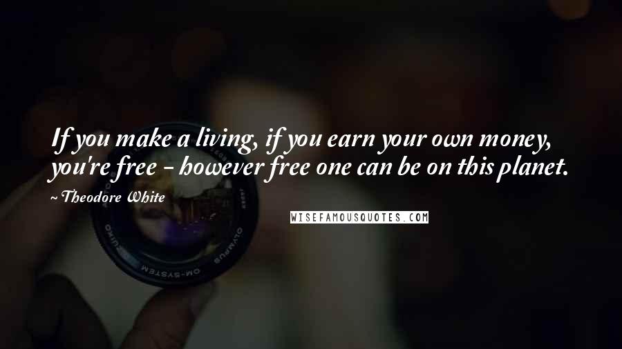 Theodore White Quotes: If you make a living, if you earn your own money, you're free - however free one can be on this planet.