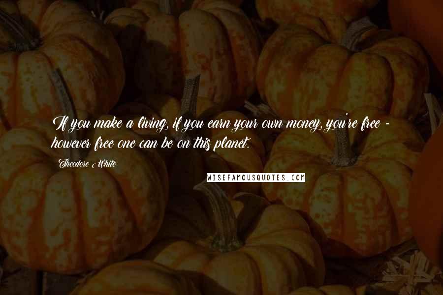 Theodore White Quotes: If you make a living, if you earn your own money, you're free - however free one can be on this planet.