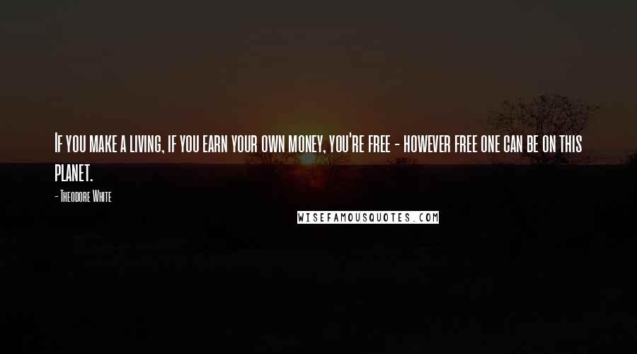 Theodore White Quotes: If you make a living, if you earn your own money, you're free - however free one can be on this planet.
