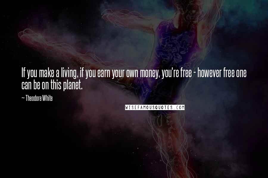 Theodore White Quotes: If you make a living, if you earn your own money, you're free - however free one can be on this planet.