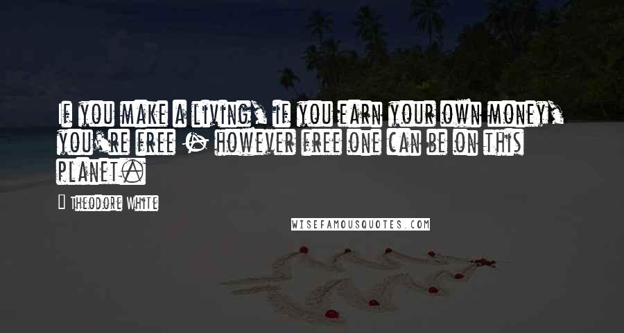 Theodore White Quotes: If you make a living, if you earn your own money, you're free - however free one can be on this planet.