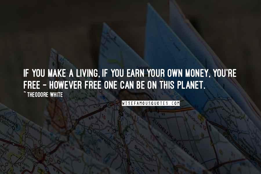 Theodore White Quotes: If you make a living, if you earn your own money, you're free - however free one can be on this planet.