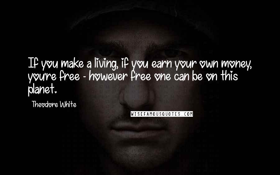 Theodore White Quotes: If you make a living, if you earn your own money, you're free - however free one can be on this planet.