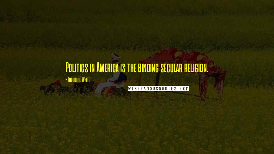 Theodore White Quotes: Politics in America is the binding secular religion.