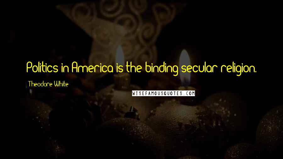 Theodore White Quotes: Politics in America is the binding secular religion.