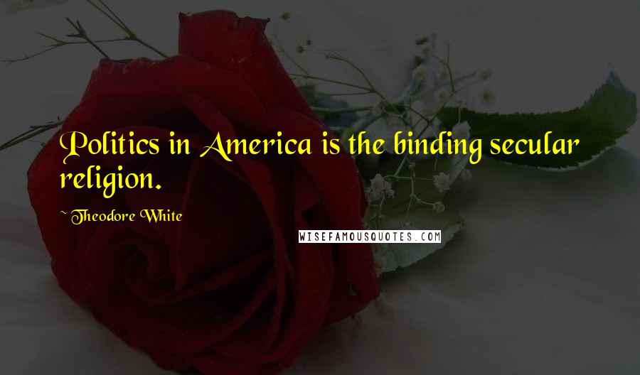 Theodore White Quotes: Politics in America is the binding secular religion.