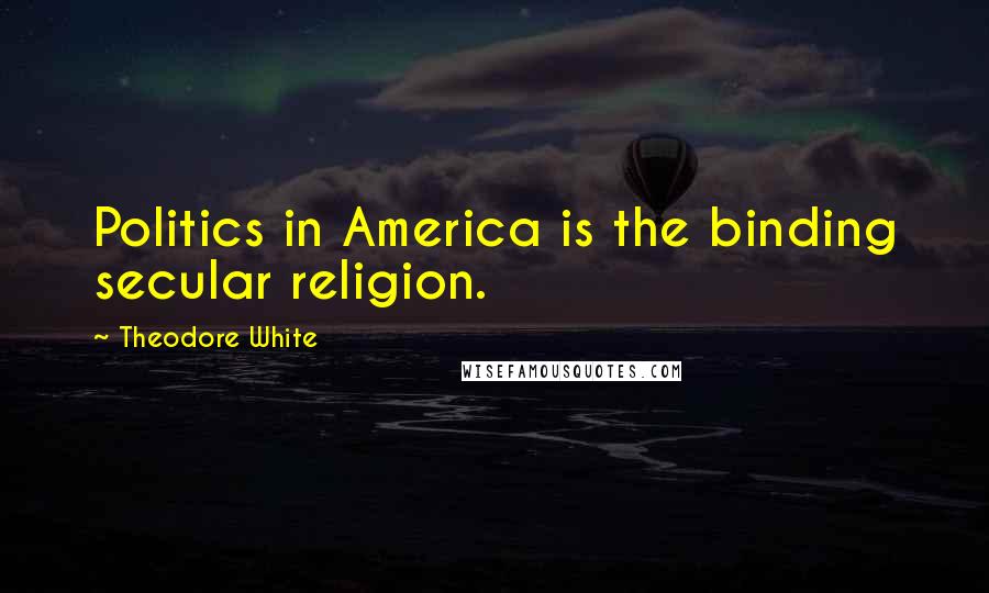 Theodore White Quotes: Politics in America is the binding secular religion.