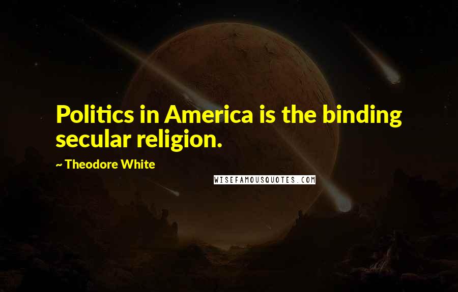 Theodore White Quotes: Politics in America is the binding secular religion.