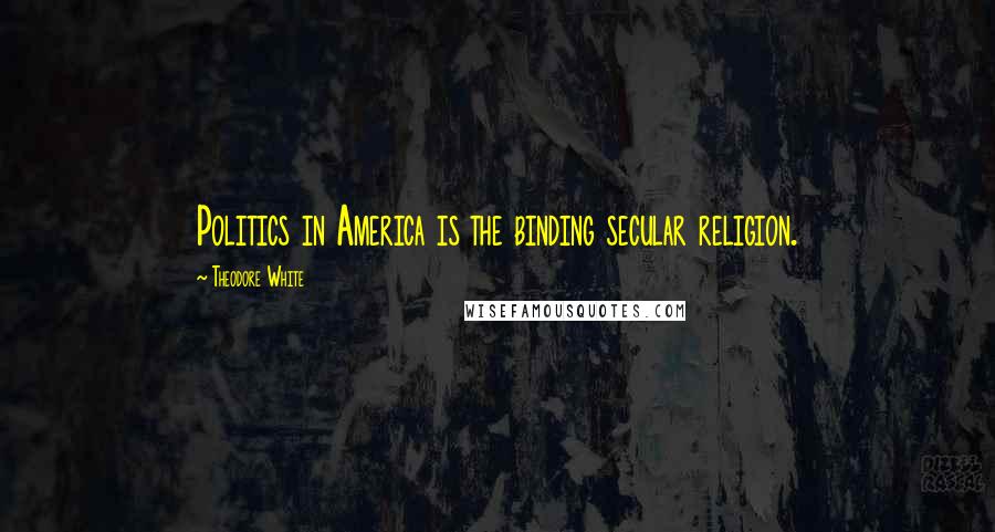 Theodore White Quotes: Politics in America is the binding secular religion.