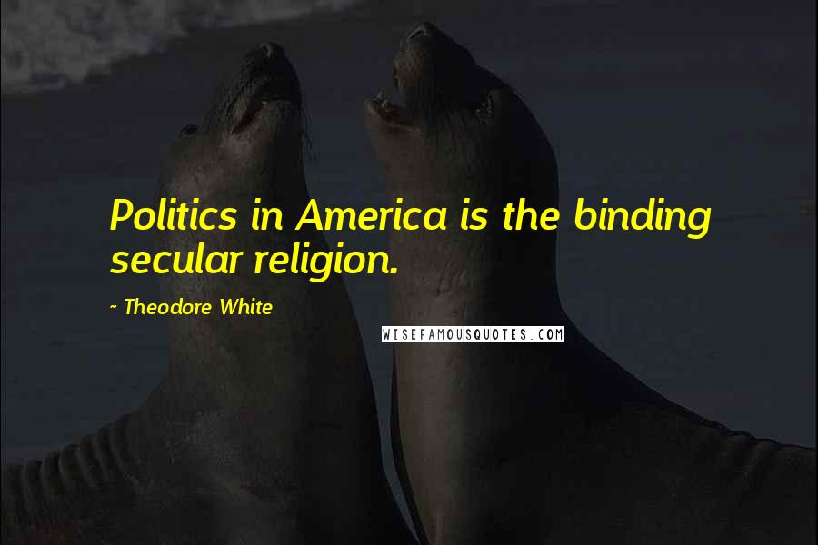 Theodore White Quotes: Politics in America is the binding secular religion.