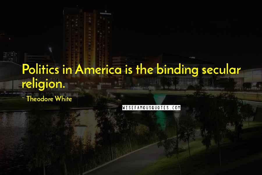Theodore White Quotes: Politics in America is the binding secular religion.