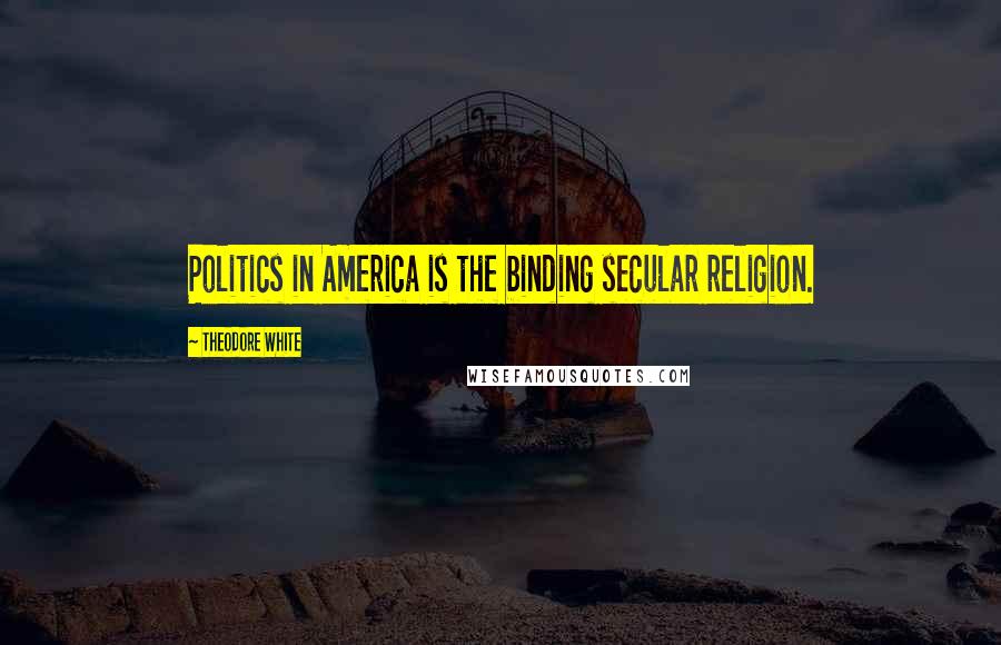 Theodore White Quotes: Politics in America is the binding secular religion.