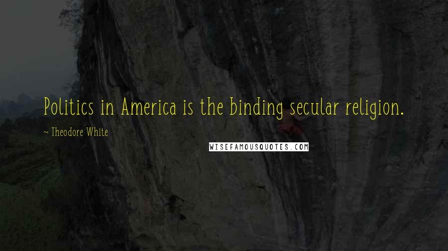 Theodore White Quotes: Politics in America is the binding secular religion.