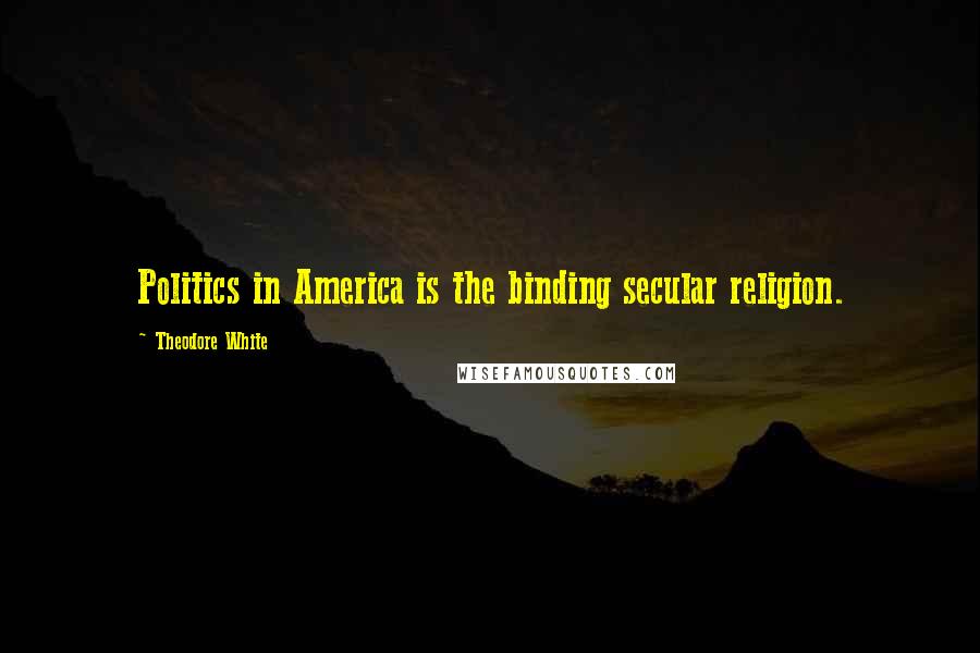 Theodore White Quotes: Politics in America is the binding secular religion.