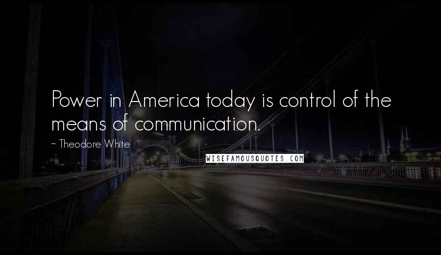 Theodore White Quotes: Power in America today is control of the means of communication.