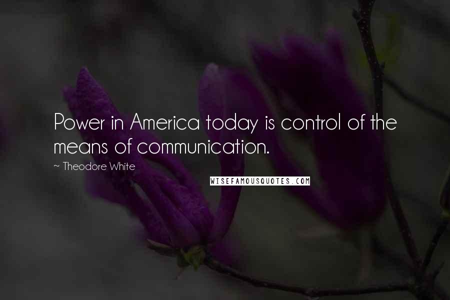 Theodore White Quotes: Power in America today is control of the means of communication.