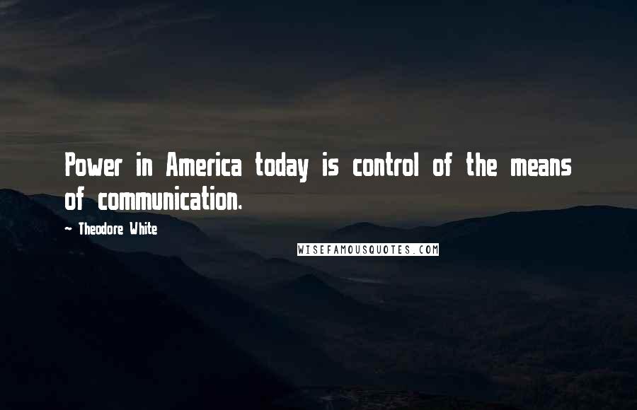 Theodore White Quotes: Power in America today is control of the means of communication.