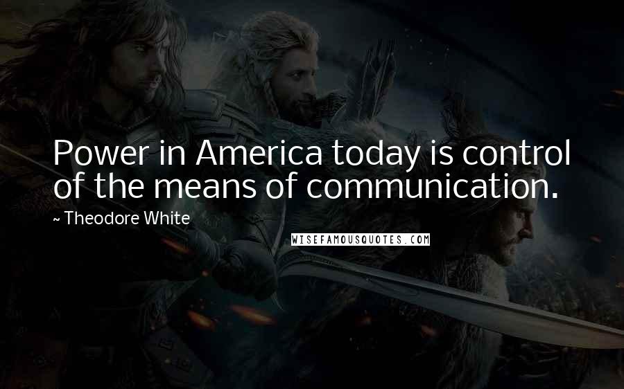 Theodore White Quotes: Power in America today is control of the means of communication.