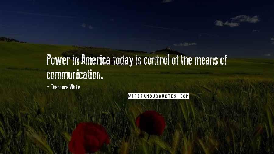 Theodore White Quotes: Power in America today is control of the means of communication.