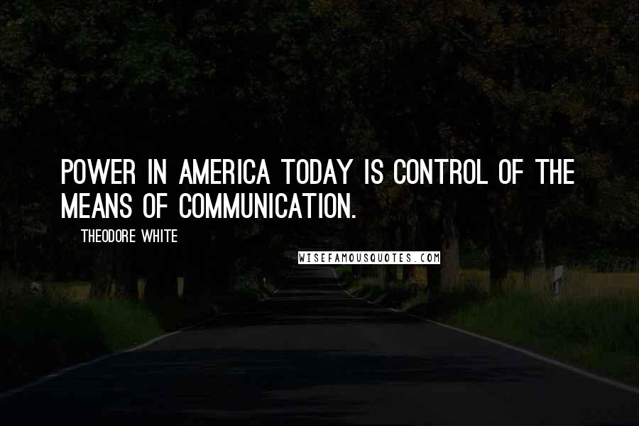 Theodore White Quotes: Power in America today is control of the means of communication.