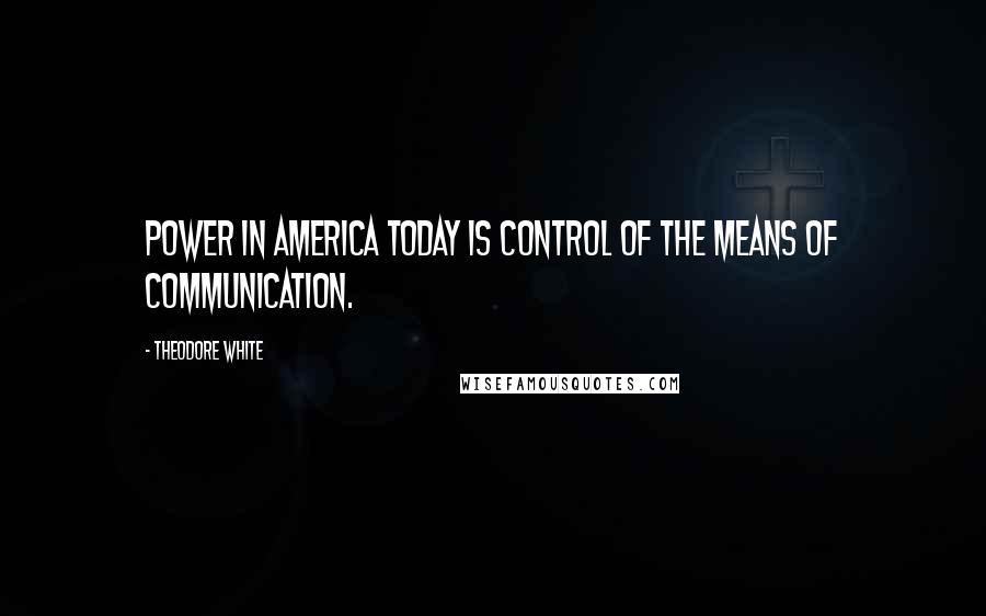 Theodore White Quotes: Power in America today is control of the means of communication.