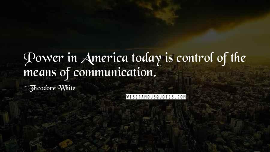 Theodore White Quotes: Power in America today is control of the means of communication.