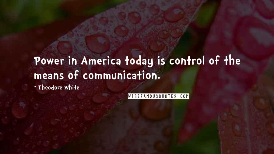 Theodore White Quotes: Power in America today is control of the means of communication.