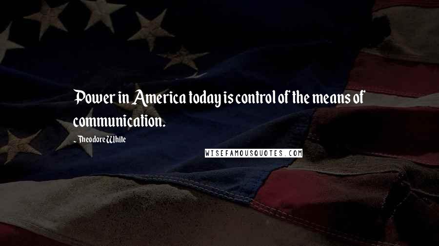 Theodore White Quotes: Power in America today is control of the means of communication.