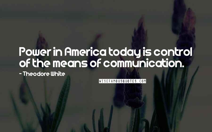 Theodore White Quotes: Power in America today is control of the means of communication.