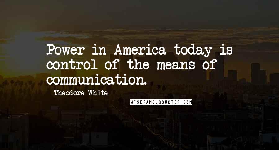 Theodore White Quotes: Power in America today is control of the means of communication.