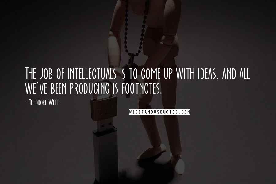 Theodore White Quotes: The job of intellectuals is to come up with ideas, and all we've been producing is footnotes.