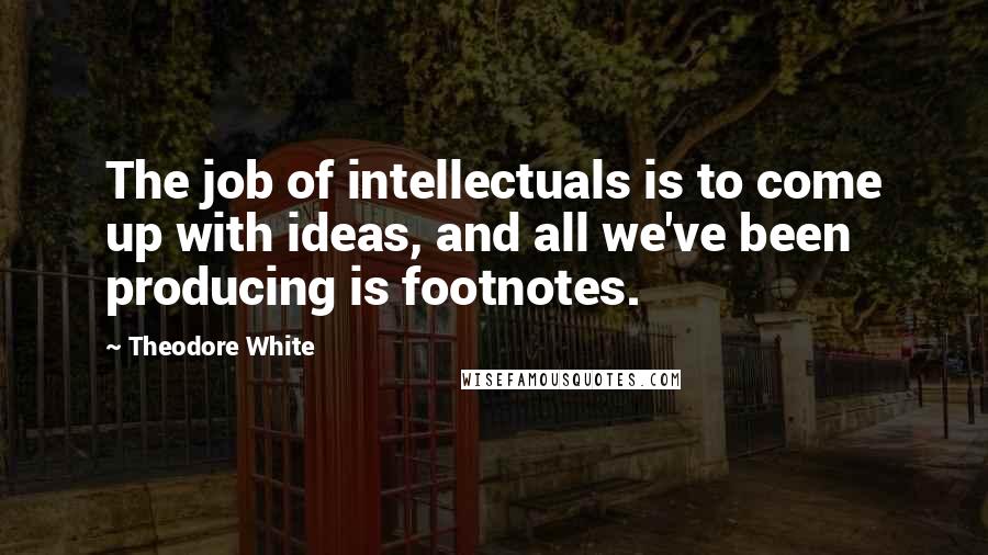 Theodore White Quotes: The job of intellectuals is to come up with ideas, and all we've been producing is footnotes.