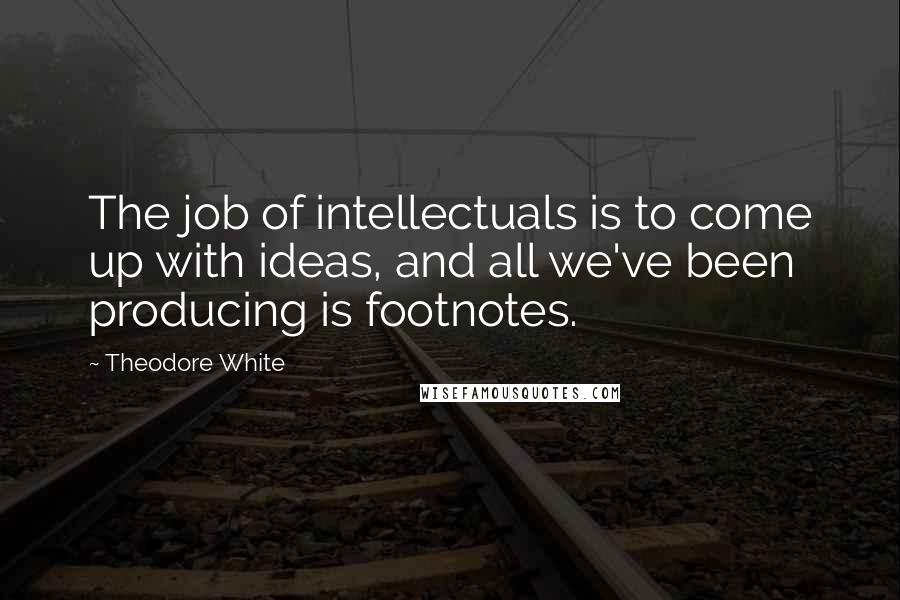 Theodore White Quotes: The job of intellectuals is to come up with ideas, and all we've been producing is footnotes.