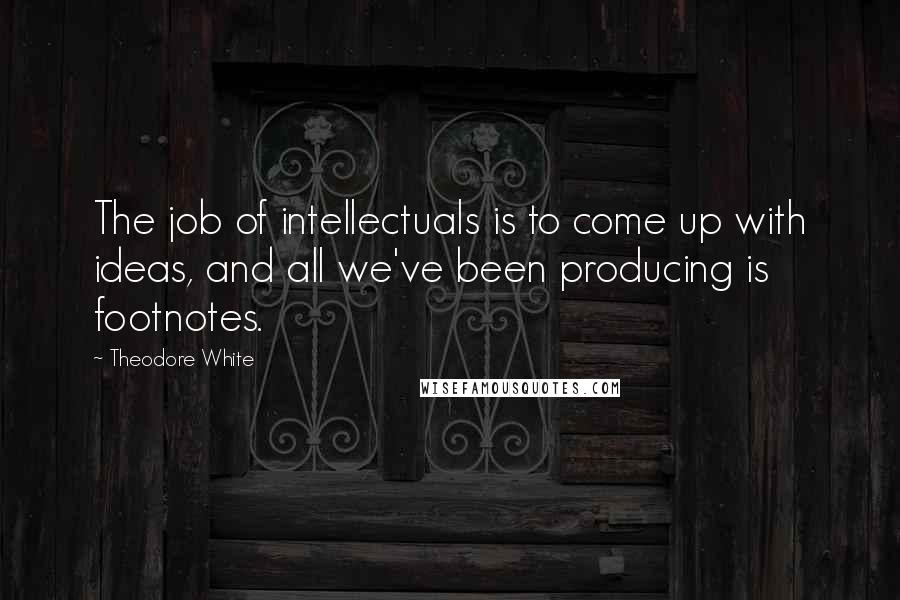 Theodore White Quotes: The job of intellectuals is to come up with ideas, and all we've been producing is footnotes.