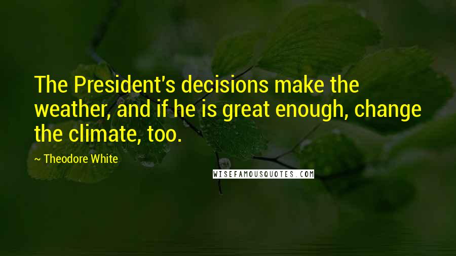Theodore White Quotes: The President's decisions make the weather, and if he is great enough, change the climate, too.