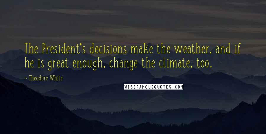 Theodore White Quotes: The President's decisions make the weather, and if he is great enough, change the climate, too.