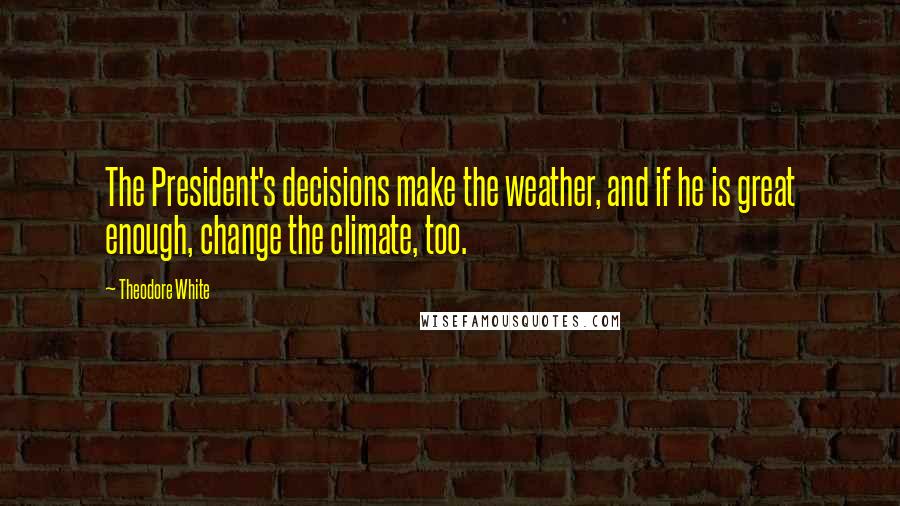 Theodore White Quotes: The President's decisions make the weather, and if he is great enough, change the climate, too.