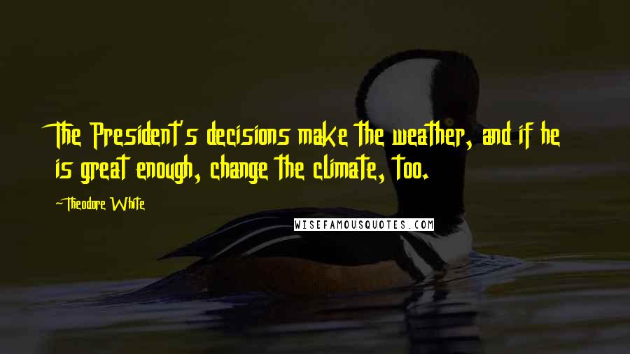 Theodore White Quotes: The President's decisions make the weather, and if he is great enough, change the climate, too.