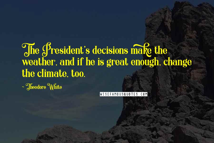 Theodore White Quotes: The President's decisions make the weather, and if he is great enough, change the climate, too.