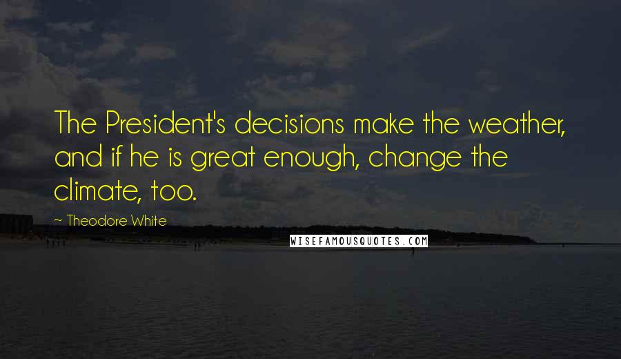 Theodore White Quotes: The President's decisions make the weather, and if he is great enough, change the climate, too.