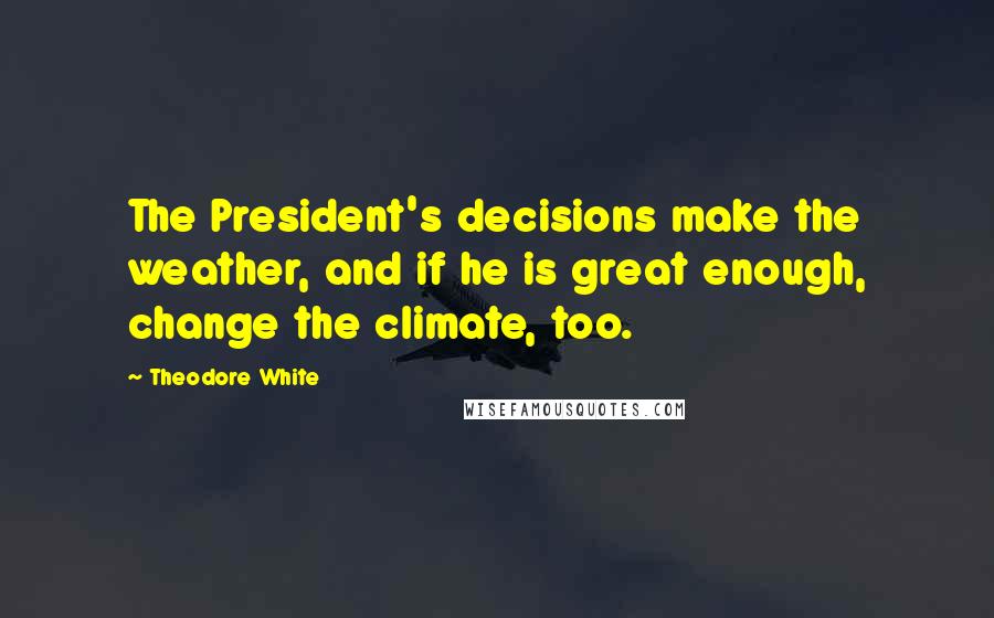 Theodore White Quotes: The President's decisions make the weather, and if he is great enough, change the climate, too.
